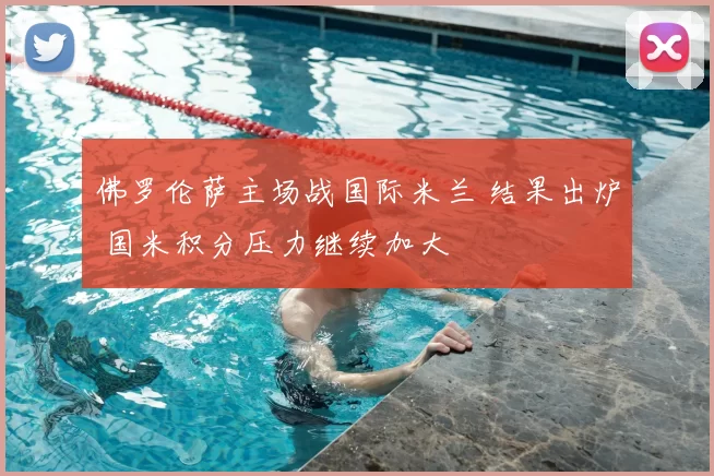 佛罗伦萨主场战国际米兰 结果出炉 国米积分压力继续加大
