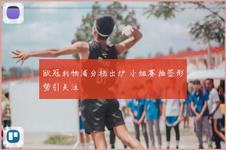 欧冠利物浦分档出炉 小组赛抽签形势引关注