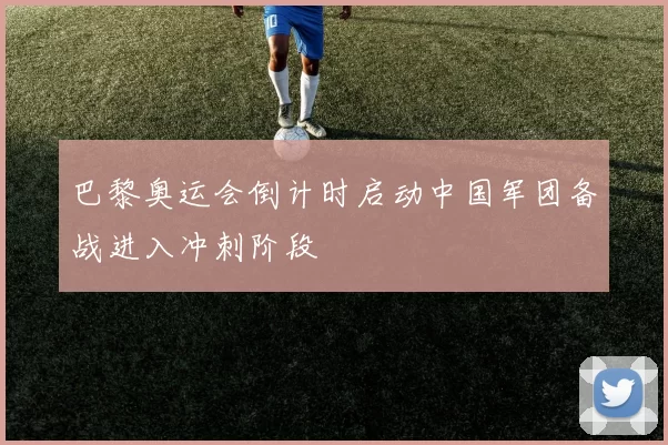 巴黎奥运会倒计时启动中国军团备战进入冲刺阶段