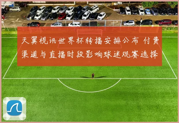 天翼视讯世界杯转播安排公布 付费渠道与直播时段影响球迷观赛选择