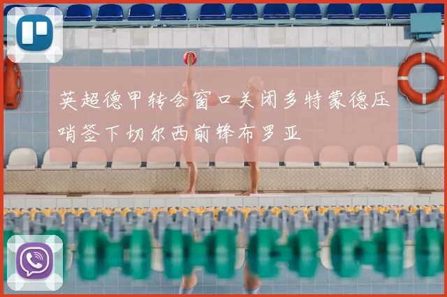 英超德甲转会窗口关闭多特蒙德压哨签下切尔西前锋布罗亚