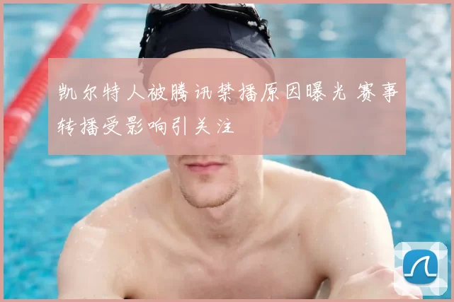 凯尔特人被腾讯禁播原因曝光 赛事转播受影响引关注