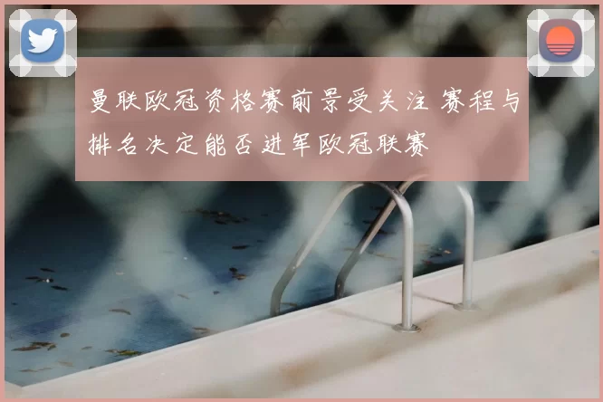 曼联欧冠资格赛前景受关注 赛程与排名决定能否进军欧冠联赛