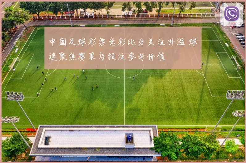 中国足球彩票竞彩比分关注升温 球迷聚焦赛果与投注参考价值