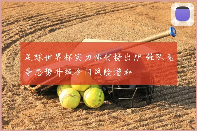 足球世界杯实力排行榜出炉 强队竞争态势升级冷门风险增加