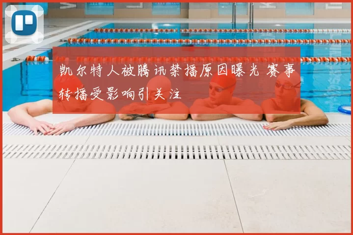 凯尔特人被腾讯禁播原因曝光 赛事转播受影响引关注
