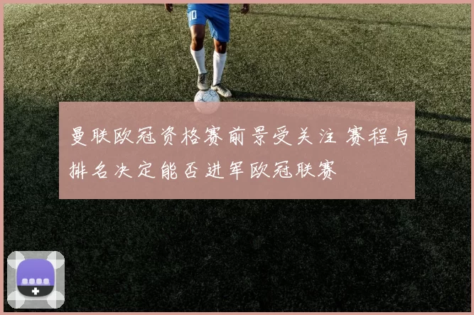 曼联欧冠资格赛前景受关注 赛程与排名决定能否进军欧冠联赛