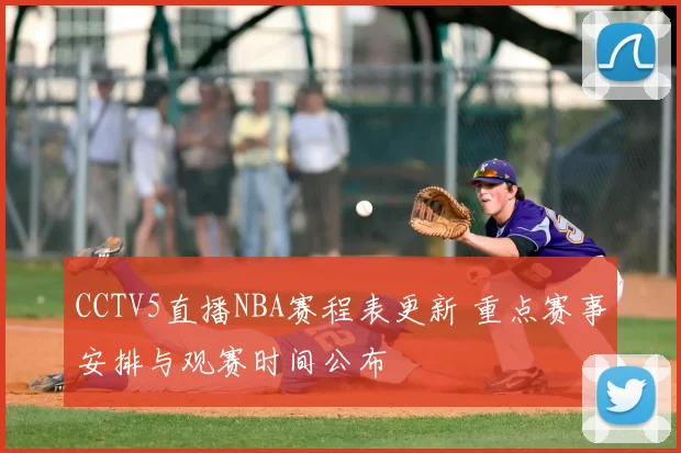 CCTV5直播NBA赛程表更新 重点赛事安排与观赛时间公布