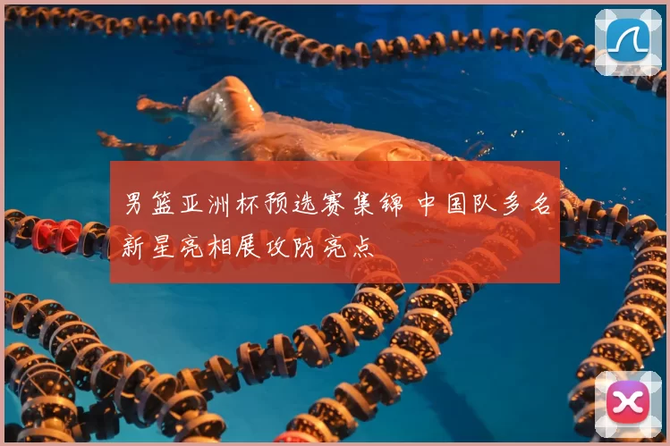 男篮亚洲杯预选赛集锦 中国队多名新星亮相展攻防亮点