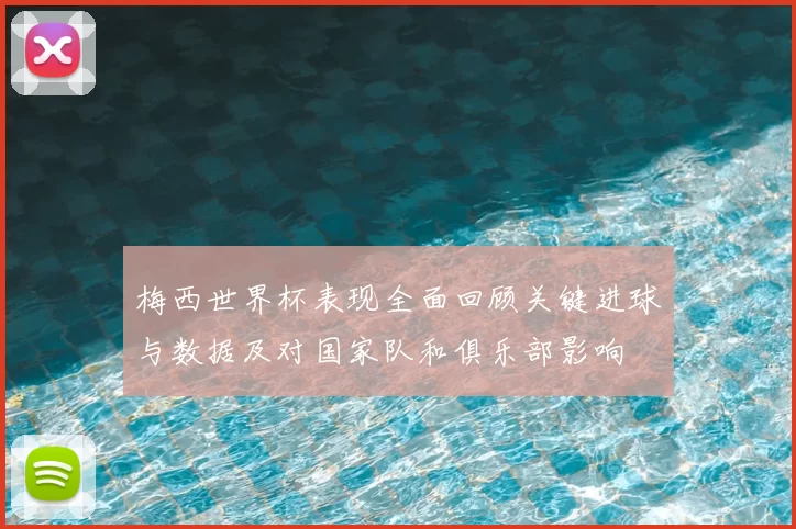 梅西世界杯表现全面回顾关键进球与数据及对国家队和俱乐部影响