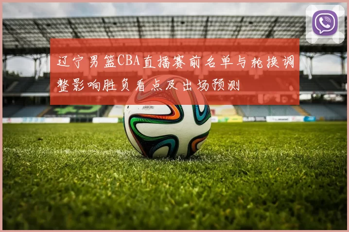 辽宁男篮CBA直播赛前名单与轮换调整影响胜负看点及出场预测