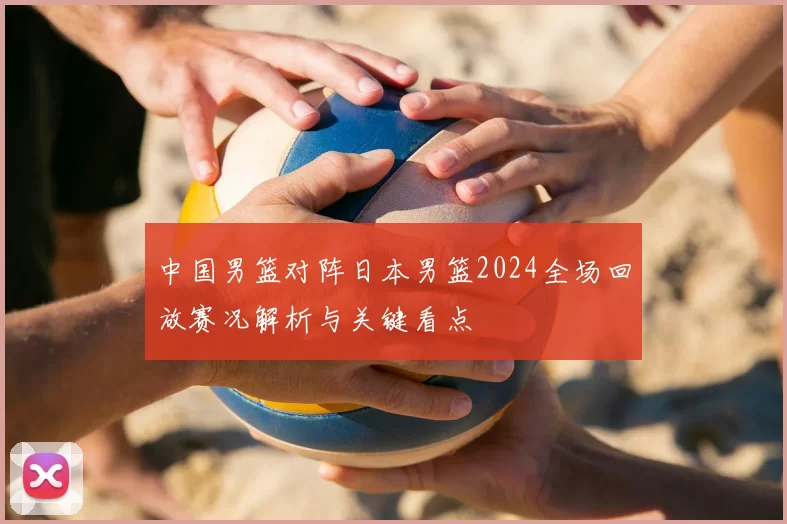中国男篮对阵日本男篮2024全场回放赛况解析与关键看点