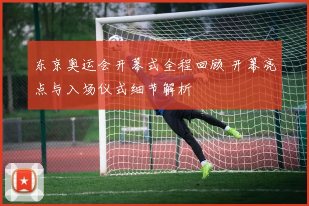 东京奥运会开幕式全程回顾 开幕亮点与入场仪式细节解析