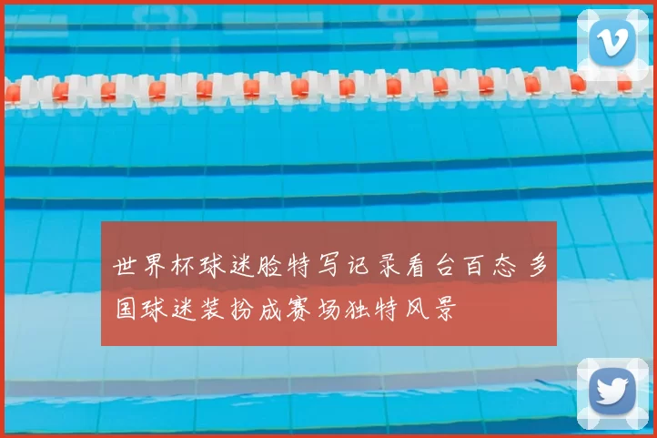 世界杯球迷脸特写记录看台百态 多国球迷装扮成赛场独特风景