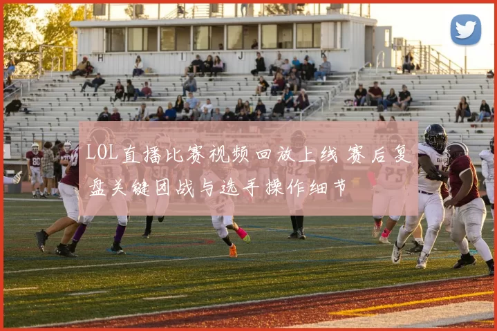 LOL直播比赛视频回放上线 赛后复盘关键团战与选手操作细节