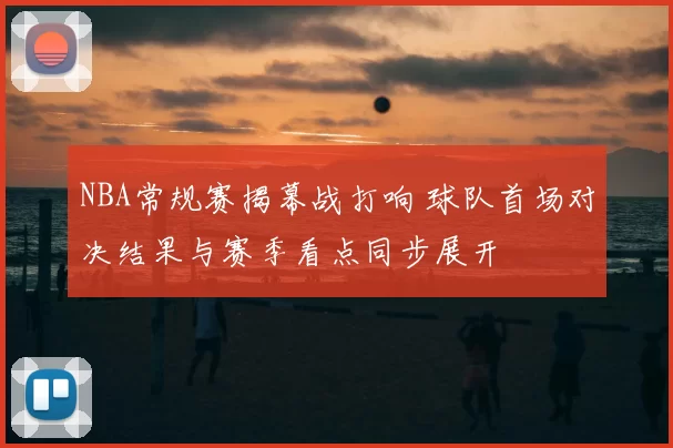 NBA常规赛揭幕战打响 球队首场对决结果与赛季看点同步展开