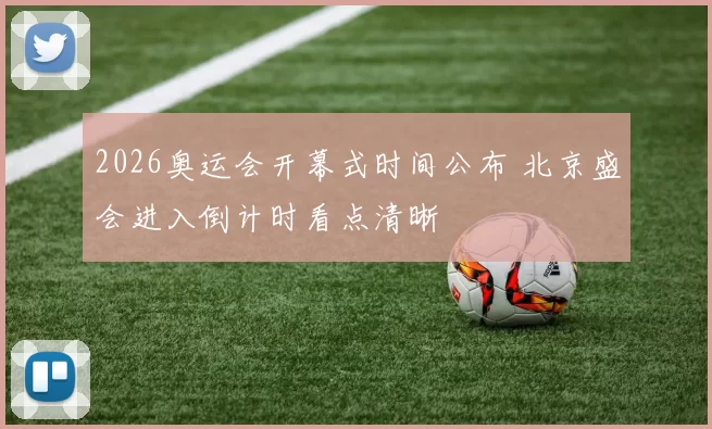 2026奥运会开幕式时间公布 北京盛会进入倒计时看点清晰