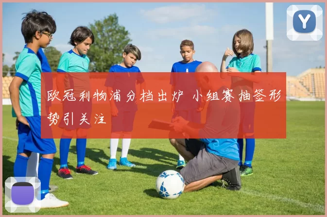 欧冠利物浦分档出炉 小组赛抽签形势引关注