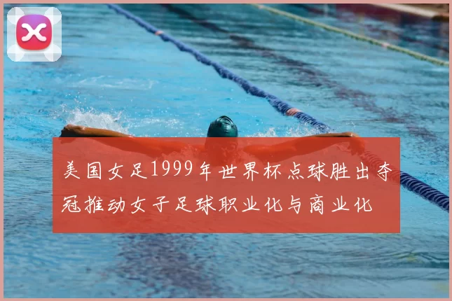 美国女足1999年世界杯点球胜出夺冠推动女子足球职业化与商业化