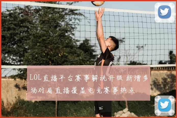 LOL直播平台赛事解说升级 新增多场对局直播覆盖电竞赛事热点