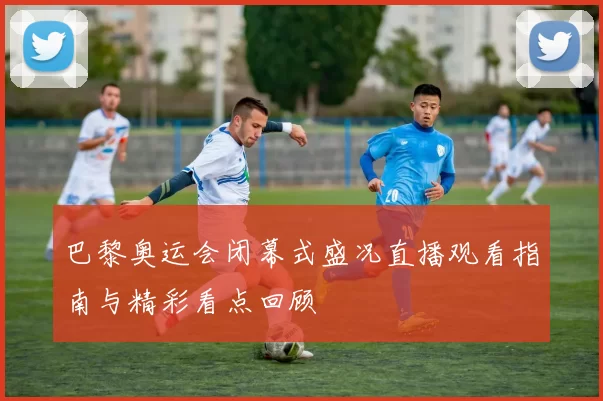 巴黎奥运会闭幕式盛况直播观看指南与精彩看点回顾