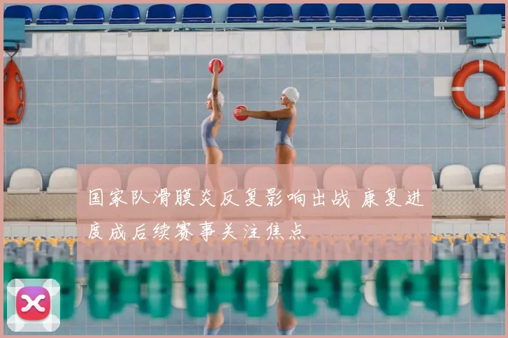 国家队滑膜炎反复影响出战 康复进度成后续赛事关注焦点