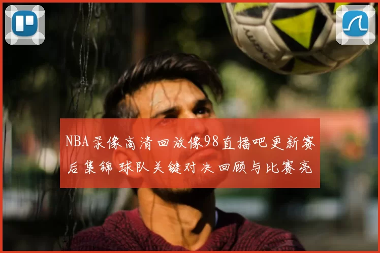 NBA录像高清回放像98直播吧更新赛后集锦 球队关键对决回顾与比赛亮点解析