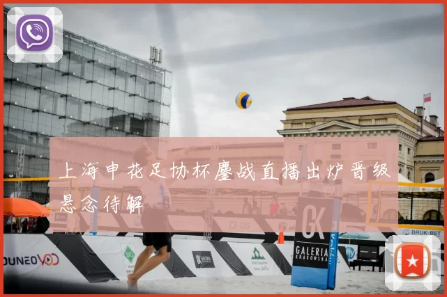 上海申花足协杯鏖战直播出炉晋级悬念待解