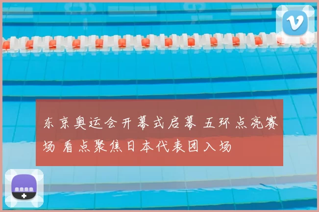 东京奥运会开幕式启幕 五环点亮赛场 看点聚焦日本代表团入场