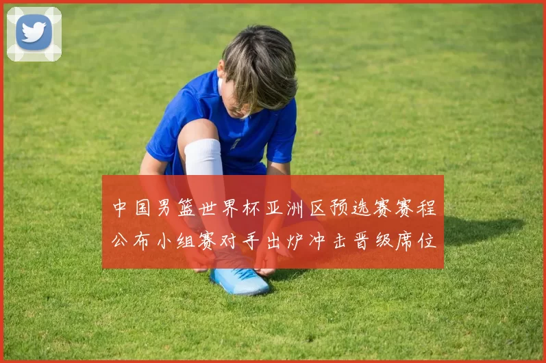 中国男篮世界杯亚洲区预选赛赛程公布小组赛对手出炉冲击晋级席位