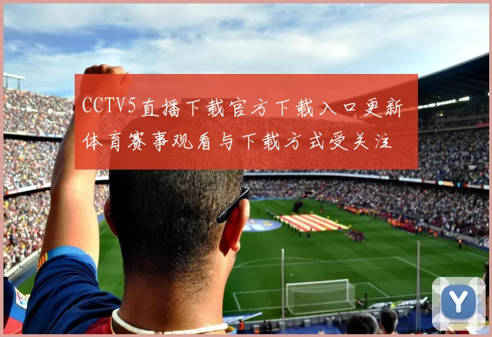 CCTV5直播下载官方下载入口更新 体育赛事观看与下载方式受关注