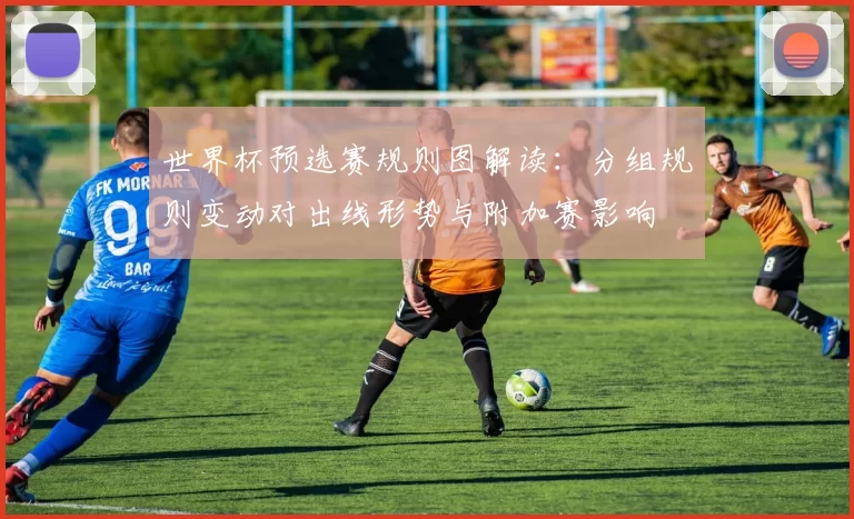 世界杯预选赛规则图解读：分组规则变动对出线形势与附加赛影响