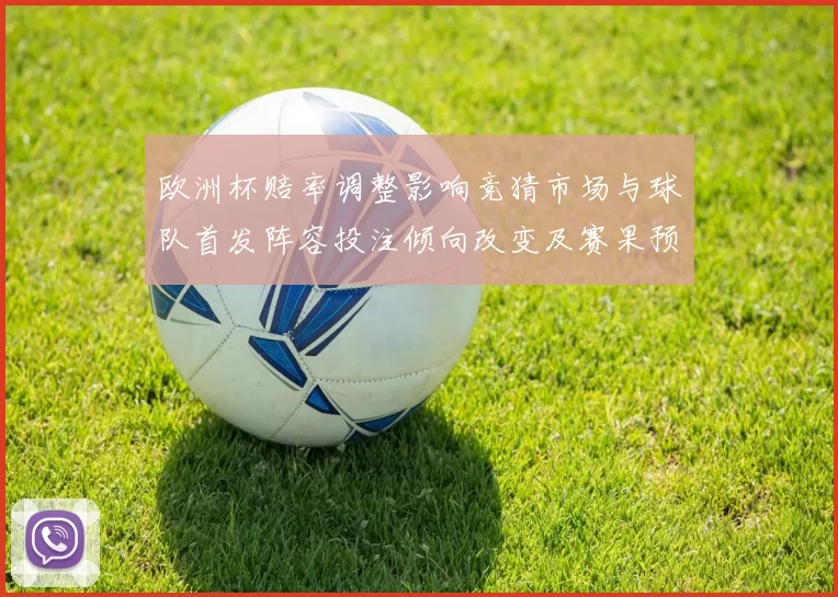 欧洲杯赔率调整影响竞猜市场与球队首发阵容投注倾向改变及赛果预测修正