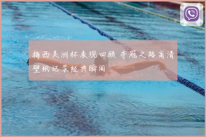 梅西美洲杯表现回顾 夺冠之路高清壁纸记录经典瞬间