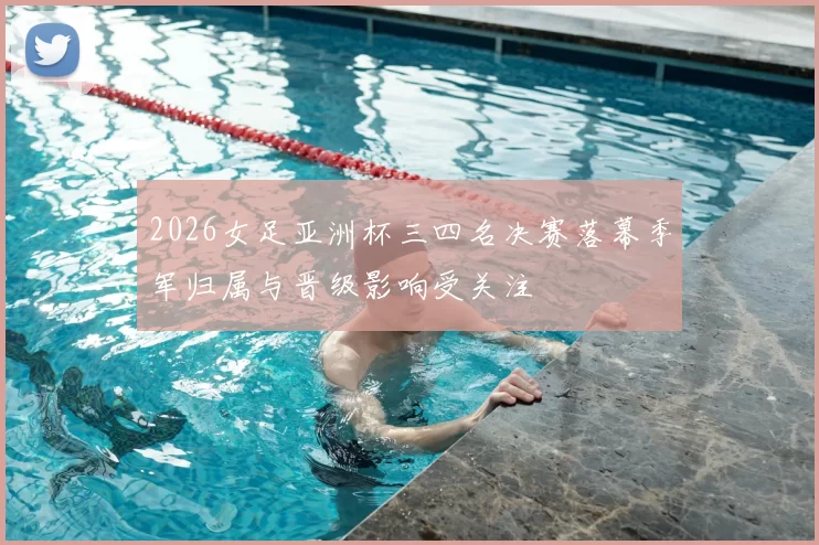 2026女足亚洲杯三四名决赛落幕季军归属与晋级影响受关注