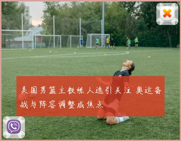 美国男篮主教练人选引关注 奥运备战与阵容调整成焦点