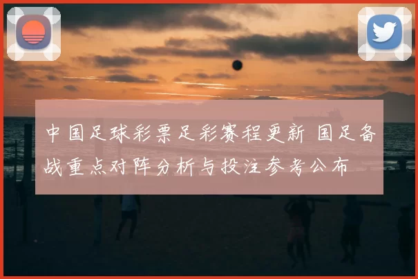 中国足球彩票足彩赛程更新 国足备战重点对阵分析与投注参考公布