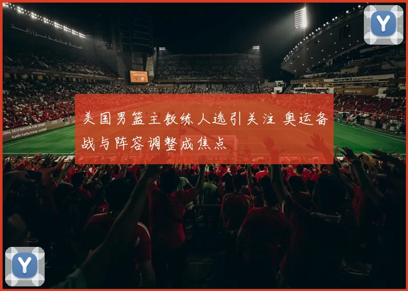 美国男篮主教练人选引关注 奥运备战与阵容调整成焦点