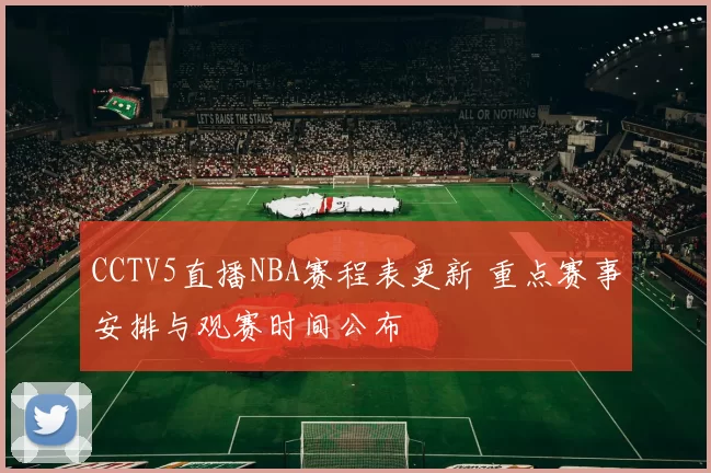 CCTV5直播NBA赛程表更新 重点赛事安排与观赛时间公布
