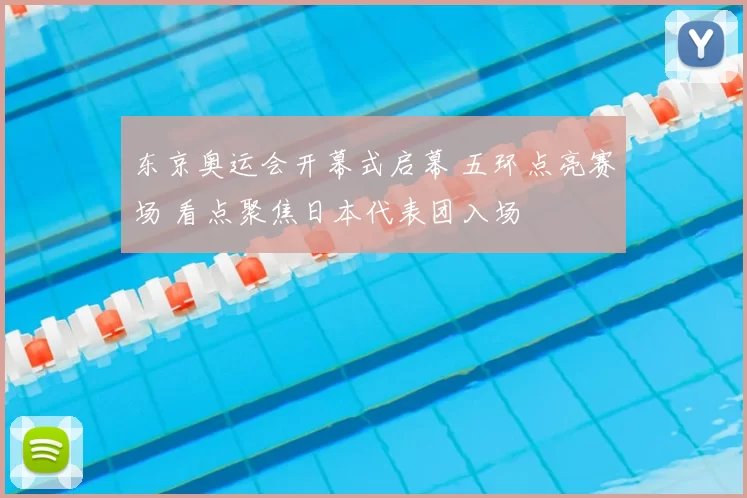 东京奥运会开幕式启幕 五环点亮赛场 看点聚焦日本代表团入场