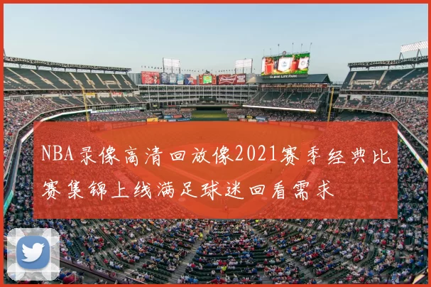 NBA录像高清回放像2021赛季经典比赛集锦上线满足球迷回看需求