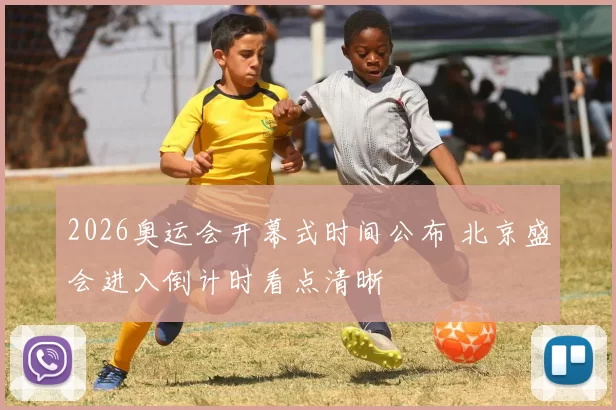 2026奥运会开幕式时间公布 北京盛会进入倒计时看点清晰