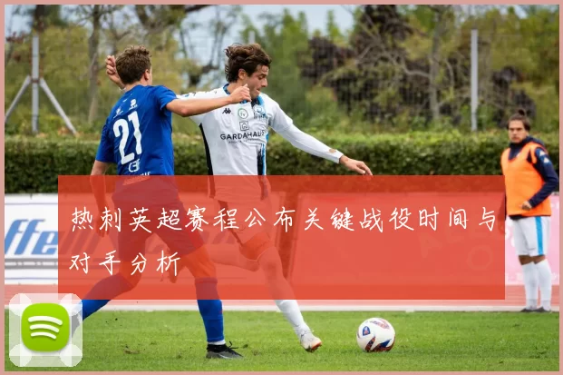 热刺英超赛程公布关键战役时间与对手分析