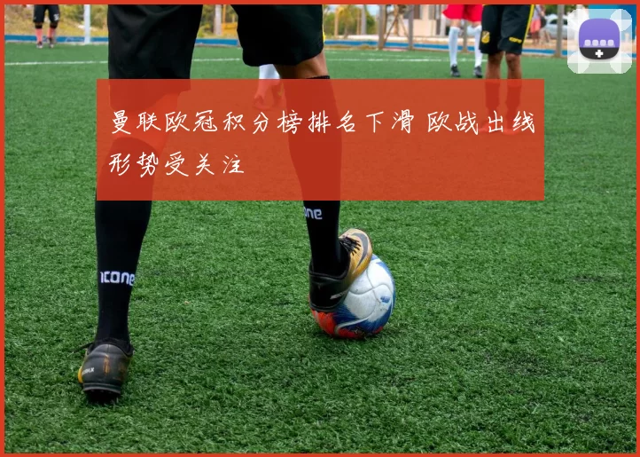 曼联欧冠积分榜排名下滑 欧战出线形势受关注