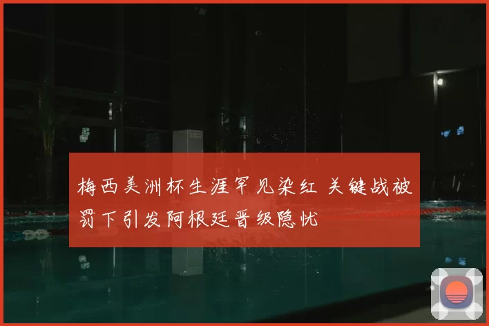 梅西美洲杯生涯罕见染红 关键战被罚下引发阿根廷晋级隐忧