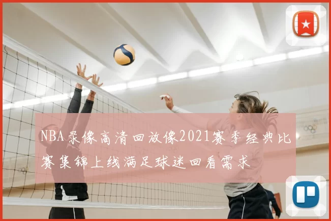 NBA录像高清回放像2021赛季经典比赛集锦上线满足球迷回看需求