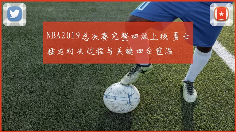 NBA2019总决赛完整回放上线 勇士猛龙对决过程与关键回合重温