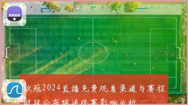 欧冠2024直播免费观看渠道与赛程时段公布球迷观赛影响分析