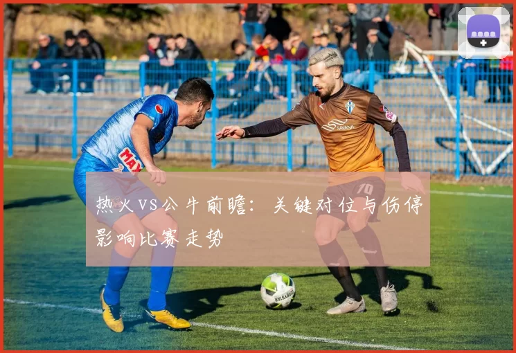 热火vs公牛前瞻:关键对位与伤停影响比赛走势
