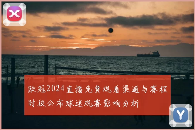 欧冠2024直播免费观看渠道与赛程时段公布球迷观赛影响分析